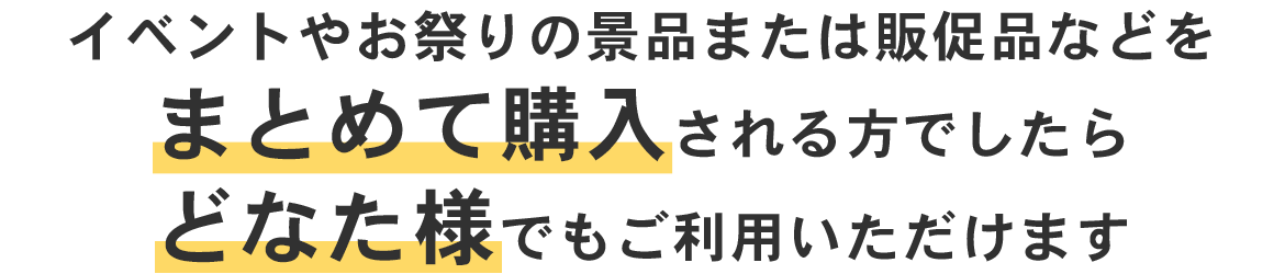 イベントやお祭りの景品または販促品などをまとめて購入される方でしたらどなた様でもご利用いただけます